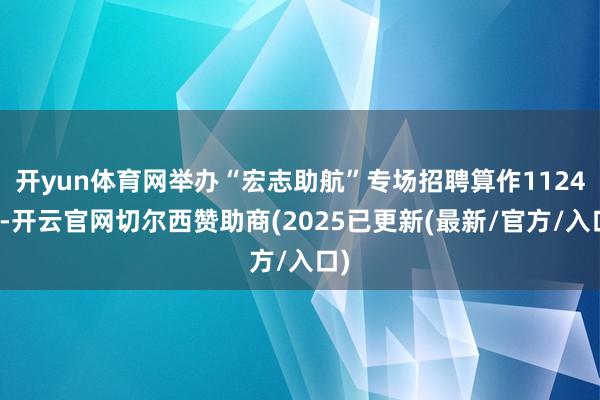 开yun体育网举办“宏志助航”专场招聘算作1124场-开云官网切尔西赞助商(2025已更新(最新/官方/入口)