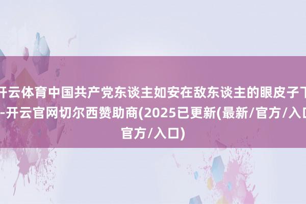 开云体育中国共产党东谈主如安在敌东谈主的眼皮子下面-开云官网切尔西赞助商(2025已更新(最新/官方/入口)