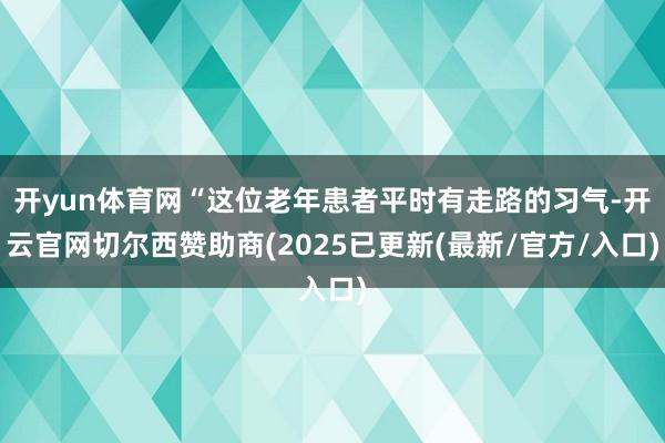 开yun体育网“这位老年患者平时有走路的习气-开云官网切尔西赞助商(2025已更新(最新/官方/入口)