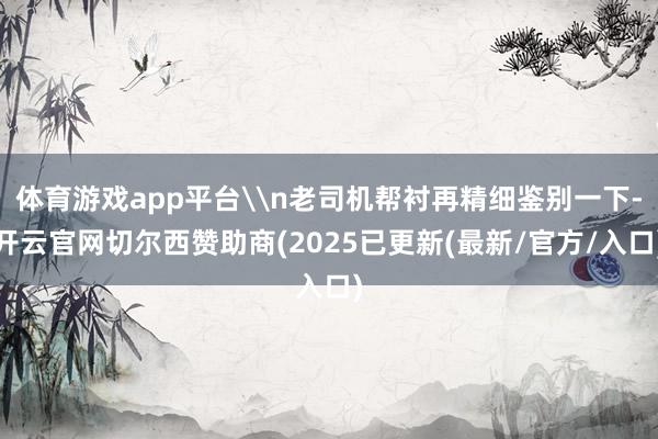 体育游戏app平台\n老司机帮衬再精细鉴别一下-开云官网切尔西赞助商(2025已更新(最新/官方/入口)
