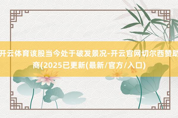 开云体育该股当今处于破发景况-开云官网切尔西赞助商(2025已更新(最新/官方/入口)