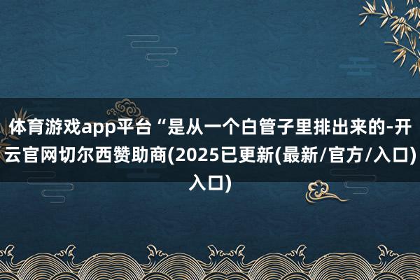 体育游戏app平台“是从一个白管子里排出来的-开云官网切尔西赞助商(2025已更新(最新/官方/入口)