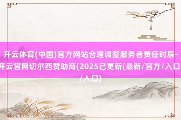 开云体育(中国)官方网站合理调整服务者责任时辰-开云官网切尔西赞助商(2025已更新(最新/官方/入口)