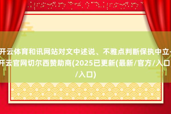 开云体育和讯网站对文中述说、不雅点判断保执中立-开云官网切尔西赞助商(2025已更新(最新/官方/入口)