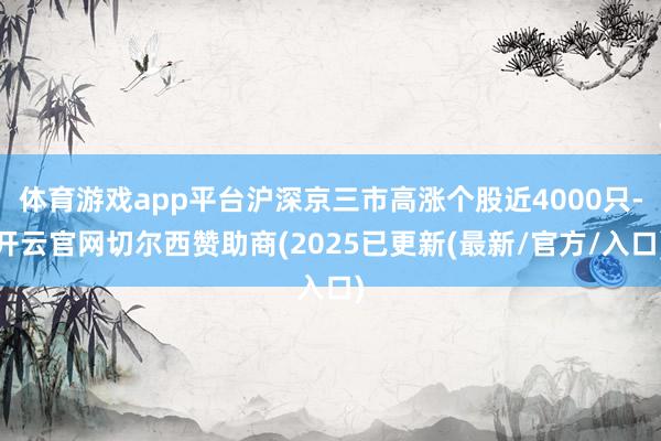 体育游戏app平台沪深京三市高涨个股近4000只-开云官网切尔西赞助商(2025已更新(最新/官方/入口)