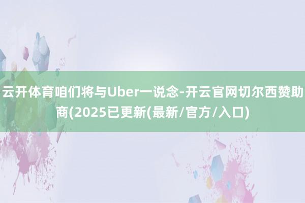 云开体育咱们将与Uber一说念-开云官网切尔西赞助商(2025已更新(最新/官方/入口)