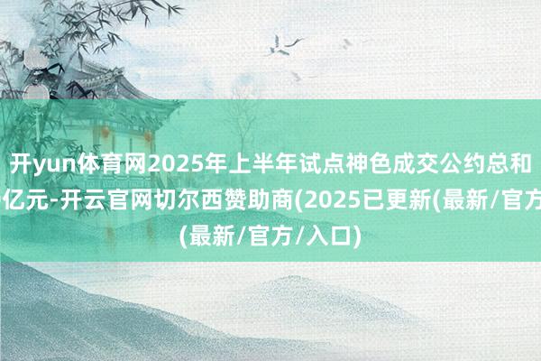 开yun体育网2025年上半年试点神色成交公约总和冲破70亿元-开云官网切尔西赞助商(2025已更新(最新/官方/入口)