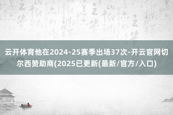 云开体育他在2024-25赛季出场37次-开云官网切尔西赞助商(2025已更新(最新/官方/入口)