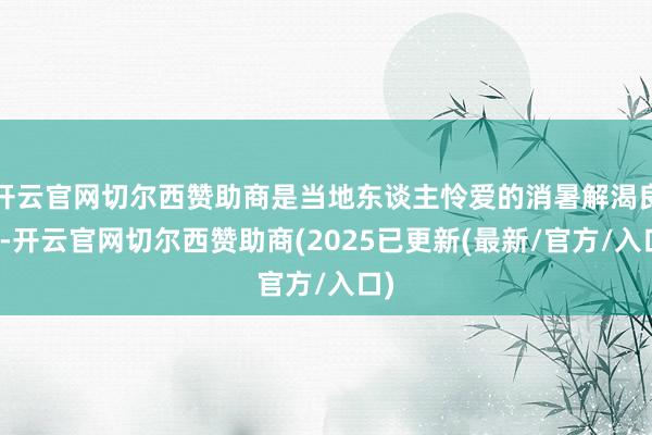 开云官网切尔西赞助商是当地东谈主怜爱的消暑解渴良方-开云官网切尔西赞助商(2025已更新(最新/官方/入口)