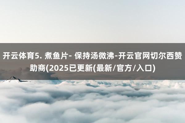 开云体育5. 煮鱼片- 保持汤微沸-开云官网切尔西赞助商(2025已更新(最新/官方/入口)