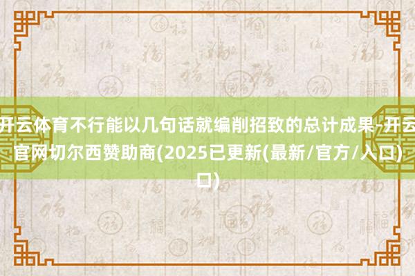 开云体育不行能以几句话就编削招致的总计成果-开云官网切尔西赞助商(2025已更新(最新/官方/入口)