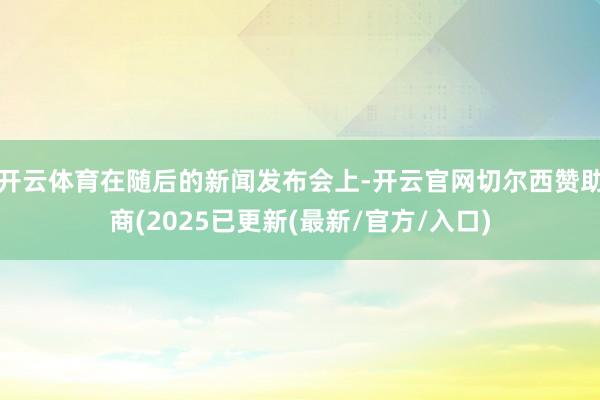 开云体育在随后的新闻发布会上-开云官网切尔西赞助商(2025已更新(最新/官方/入口)