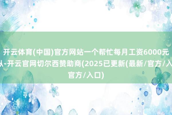 开云体育(中国)官方网站一个帮忙每月工资6000元操纵-开云官网切尔西赞助商(2025已更新(最新/官方/入口)