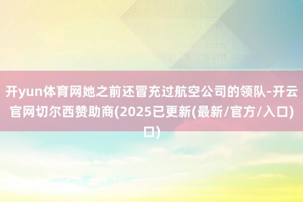 开yun体育网她之前还冒充过航空公司的领队-开云官网切尔西赞助商(2025已更新(最新/官方/入口)
