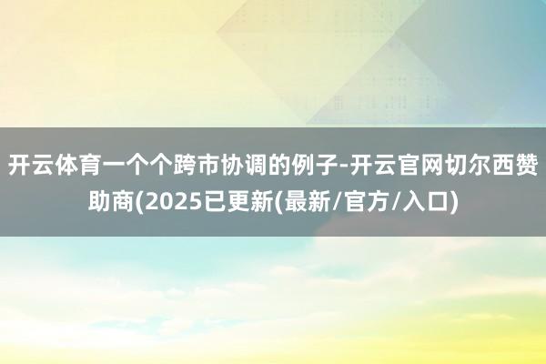 开云体育  一个个跨市协调的例子-开云官网切尔西赞助商(2025已更新(最新/官方/入口)