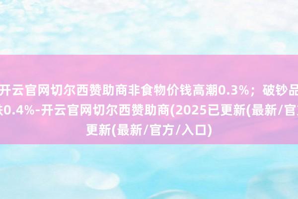 开云官网切尔西赞助商非食物价钱高潮0.3%;破钞品价钱下跌0.4%-开云官网切尔西赞助商(2025已更新(最新/官方/入口)