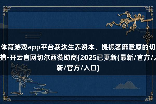 体育游戏app平台裁汰生养资本、提振奢靡意愿的切实举措-开云官网切尔西赞助商(2025已更新(最新/官方/入口)