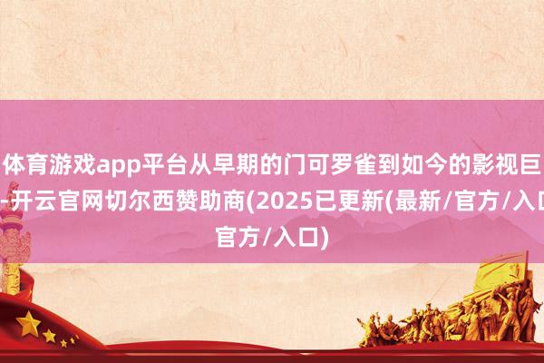 体育游戏app平台从早期的门可罗雀到如今的影视巨星-开云官网切尔西赞助商(2025已更新(最新/官方/入口)