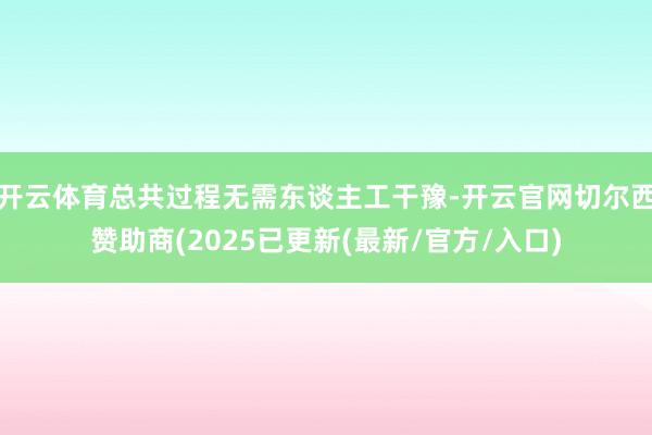 开云体育总共过程无需东谈主工干豫-开云官网切尔西赞助商(2025已更新(最新/官方/入口)