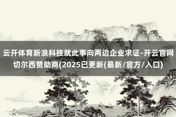 云开体育  新浪科技就此事向两边企业求证-开云官网切尔西赞助商(2025已更新(最新/官方/入口)