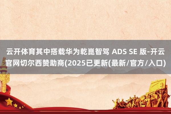 云开体育其中搭载华为乾崑智驾 ADS SE 版-开云官网切尔西赞助商(2025已更新(最新/官方/入口)