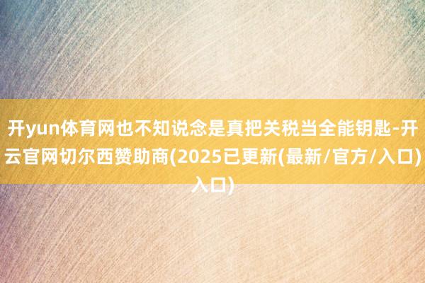 开yun体育网也不知说念是真把关税当全能钥匙-开云官网切尔西赞助商(2025已更新(最新/官方/入口)