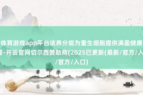 体育游戏app平台该养分能为重生细胞提供满盈健康能量-开云官网切尔西赞助商(2025已更新(最新/官方/入口)
