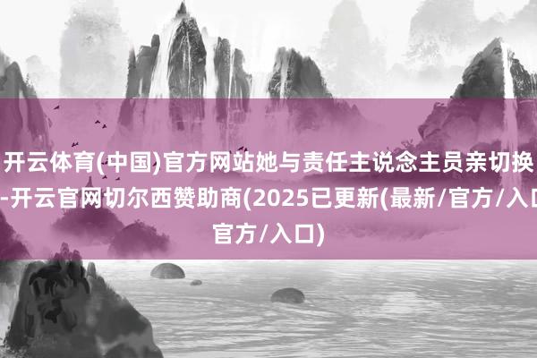 开云体育(中国)官方网站她与责任主说念主员亲切换取-开云官网切尔西赞助商(2025已更新(最新/官方/入口)