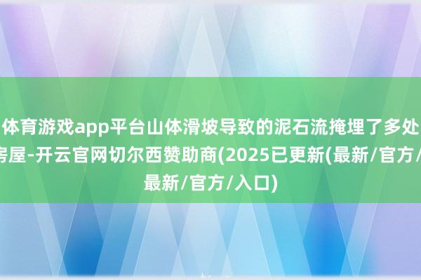 体育游戏app平台山体滑坡导致的泥石流掩埋了多处住户房屋-开云官网切尔西赞助商(2025已更新(最新/官方/入口)
