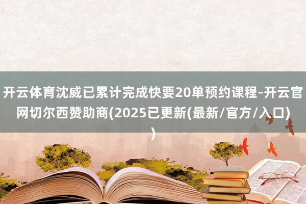开云体育沈威已累计完成快要20单预约课程-开云官网切尔西赞助商(2025已更新(最新/官方/入口)