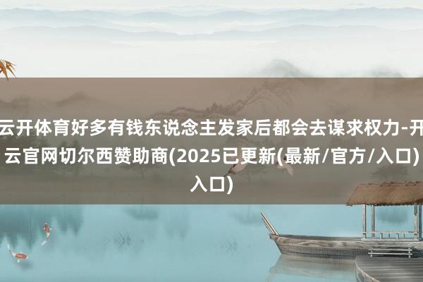 云开体育好多有钱东说念主发家后都会去谋求权力-开云官网切尔西赞助商(2025已更新(最新/官方/入口)