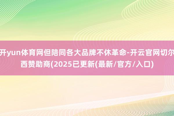 开yun体育网但陪同各大品牌不休革命-开云官网切尔西赞助商(2025已更新(最新/官方/入口)