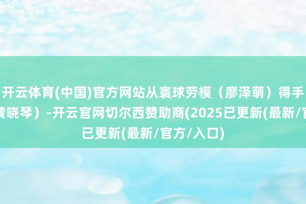 开云体育(中国)官方网站从寰球劳模(廖泽萌)得手段冠军(黄晓琴)-开云官网切尔西赞助商(2025已更新(最新/官方/入口)