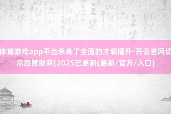 体育游戏app平台杀青了全面的才调擢升-开云官网切尔西赞助商(2025已更新(最新/官方/入口)