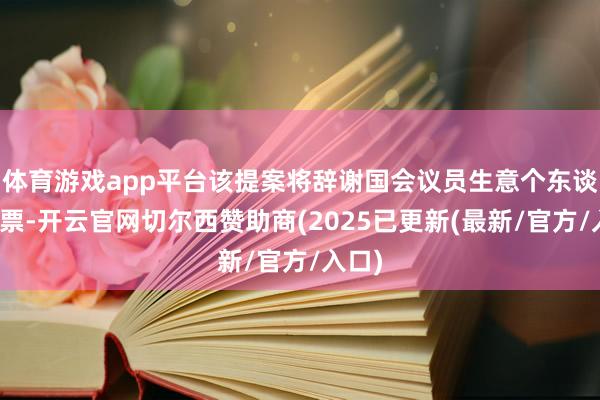 体育游戏app平台该提案将辞谢国会议员生意个东谈主股票-开云官网切尔西赞助商(2025已更新(最新/官方/入口)