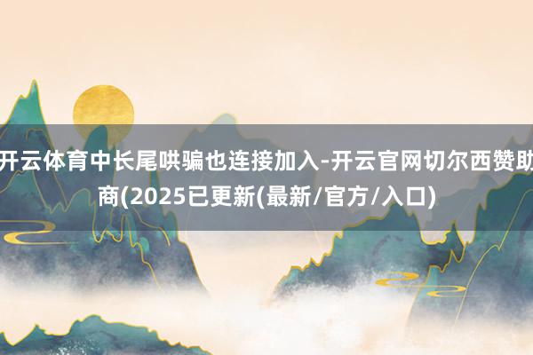 开云体育中长尾哄骗也连接加入-开云官网切尔西赞助商(2025已更新(最新/官方/入口)