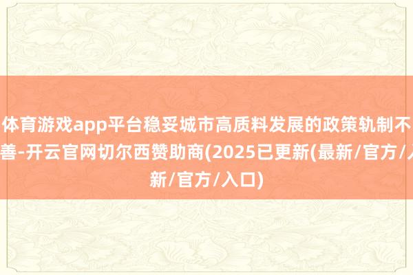 体育游戏app平台稳妥城市高质料发展的政策轨制不断完善-开云官网切尔西赞助商(2025已更新(最新/官方/入口)