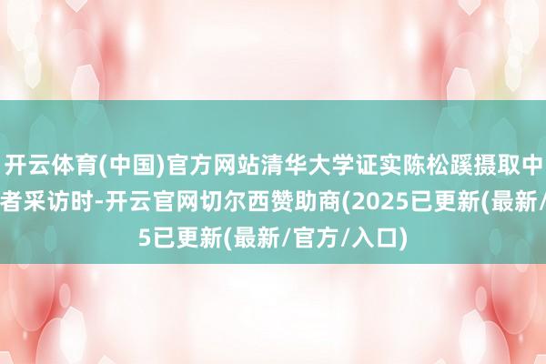 开云体育(中国)官方网站清华大学证实陈松蹊摄取中国经济网记者采访时-开云官网切尔西赞助商(2025已更新(最新/官方/入口)