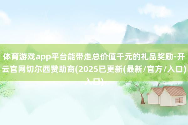 体育游戏app平台能带走总价值千元的礼品奖励-开云官网切尔西赞助商(2025已更新(最新/官方/入口)