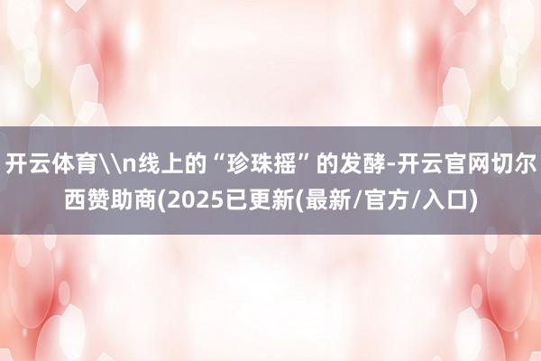 开云体育\n线上的“珍珠摇”的发酵-开云官网切尔西赞助商(2025已更新(最新/官方/入口)