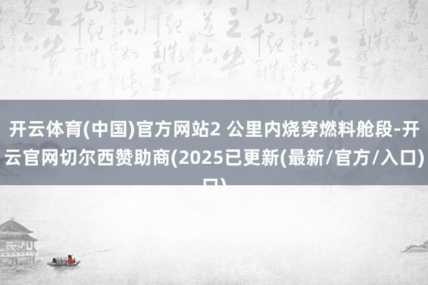 开云体育(中国)官方网站2 公里内烧穿燃料舱段-开云官网切尔西赞助商(2025已更新(最新/官方/入口)