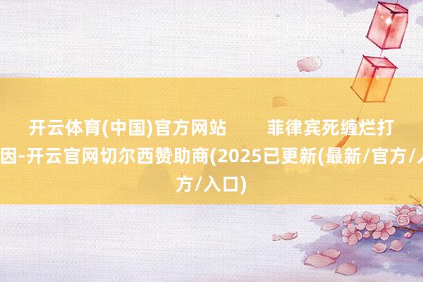 开云体育(中国)官方网站        菲律宾死缠烂打的原因-开云官网切尔西赞助商(2025已更新(最新/官方/入口)