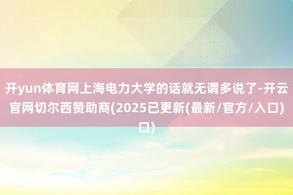 开yun体育网上海电力大学的话就无谓多说了-开云官网切尔西赞助商(2025已更新(最新/官方/入口)