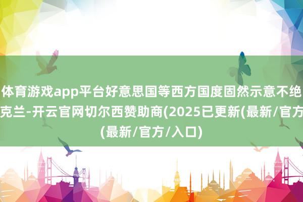 体育游戏app平台好意思国等西方国度固然示意不绝相沿乌克兰-开云官网切尔西赞助商(2025已更新(最新/官方/入口)