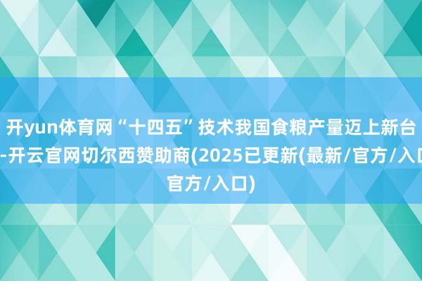 开yun体育网“十四五”技术我国食粮产量迈上新台阶-开云官网切尔西赞助商(2025已更新(最新/官方/入口)