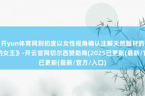 开yun体育网到初度以女性视角确认注解天然题材的《大天然的女王》-开云官网切尔西赞助商(2025已更新(最新/官方/入口)