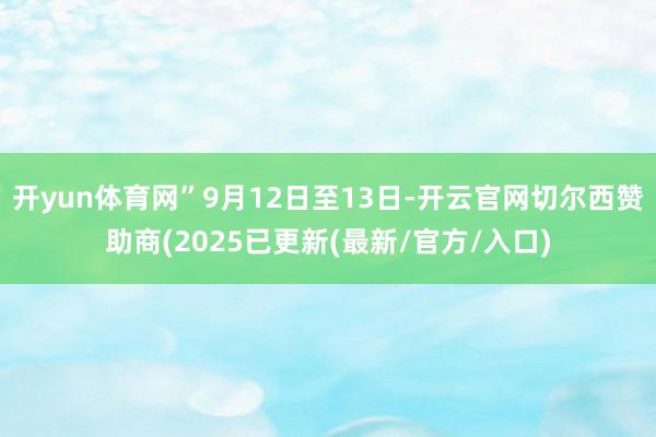 开yun体育网”9月12日至13日-开云官网切尔西赞助商(2025已更新(最新/官方/入口)