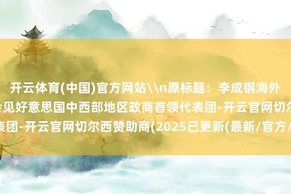 开云体育(中国)官方网站\n原标题：李成钢海外生意道判代表兼副部长会见好意思国中西部地区政商首领代表团-开云官网切尔西赞助商(2025已更新(最新/官方/入口)