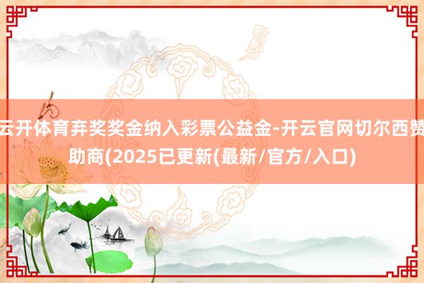 云开体育弃奖奖金纳入彩票公益金-开云官网切尔西赞助商(2025已更新(最新/官方/入口)