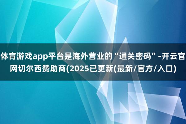 体育游戏app平台是海外营业的“通关密码”-开云官网切尔西赞助商(2025已更新(最新/官方/入口)